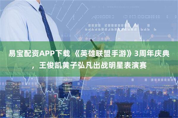 易宝配资APP下载 《英雄联盟手游》3周年庆典，王俊凯黄子弘凡出战明星表演赛