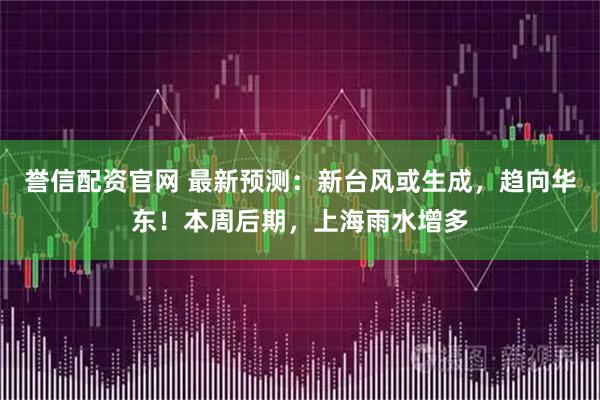誉信配资官网 最新预测：新台风或生成，趋向华东！本周后期，上海雨水增多