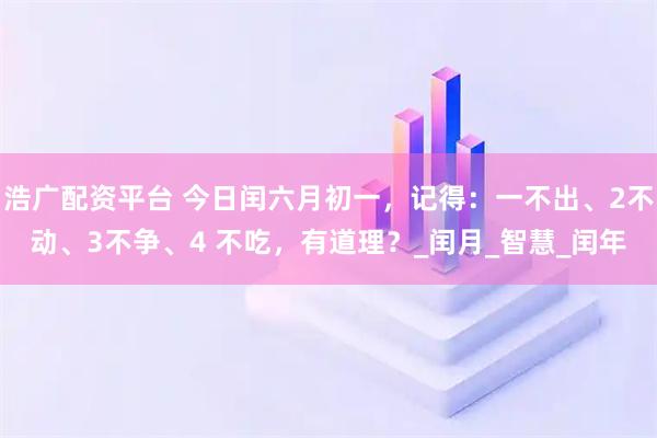浩广配资平台 今日闰六月初一，记得：一不出、2不动、3不争、4 不吃，有道理？_闰月_智慧_闰年