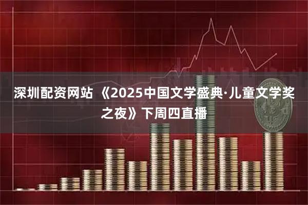 深圳配资网站 《2025中国文学盛典·儿童文学奖之夜》下周四直播