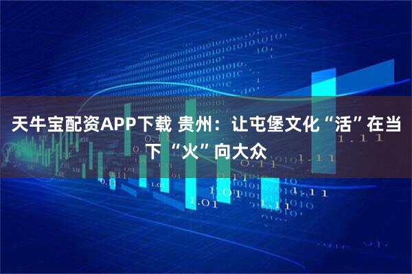 天牛宝配资APP下载 贵州：让屯堡文化“活”在当下 “火”向大众