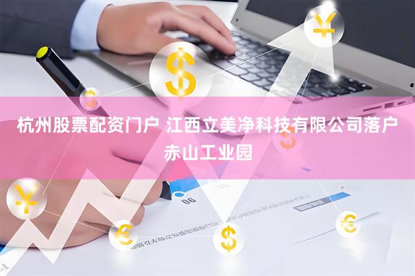 杭州股票配资门户 江西立美净科技有限公司落户赤山工业园