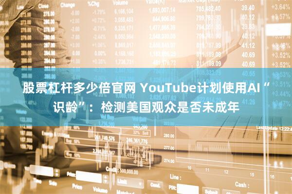 股票杠杆多少倍官网 YouTube计划使用AI“识龄”：检测美国观众是否未成年