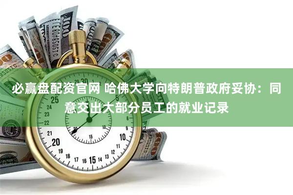 必赢盘配资官网 哈佛大学向特朗普政府妥协：同意交出大部分员工的就业记录
