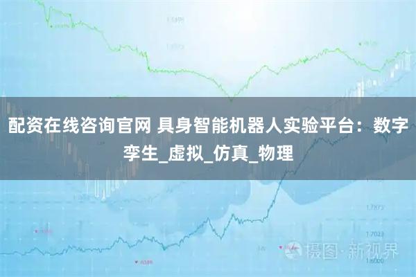 配资在线咨询官网 具身智能机器人实验平台：数字孪生_虚拟_仿真_物理
