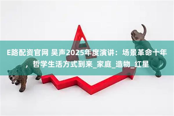 E路配资官网 吴声2025年度演讲：场景革命十年，哲学生活方式到来_家庭_造物_红星