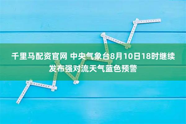 千里马配资官网 中央气象台8月10日18时继续发布强对流天气蓝色预警