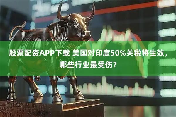 股票配资APP下载 美国对印度50%关税将生效，哪些行业最受伤？