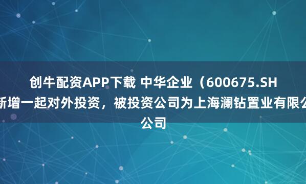创牛配资APP下载 中华企业（600675.SH）新增一起对外投资，被投资公司为上海澜钻置业有限公司