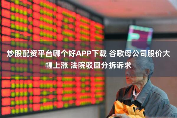 炒股配资平台哪个好APP下载 谷歌母公司股价大幅上涨 法院驳回分拆诉求