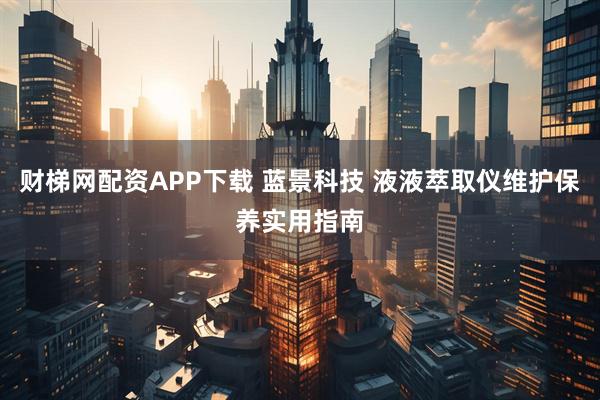 财梯网配资APP下载 蓝景科技 液液萃取仪维护保养实用指南
