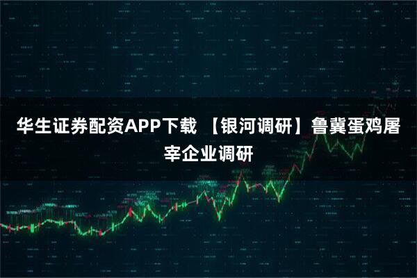 华生证券配资APP下载 【银河调研】鲁冀蛋鸡屠宰企业调研