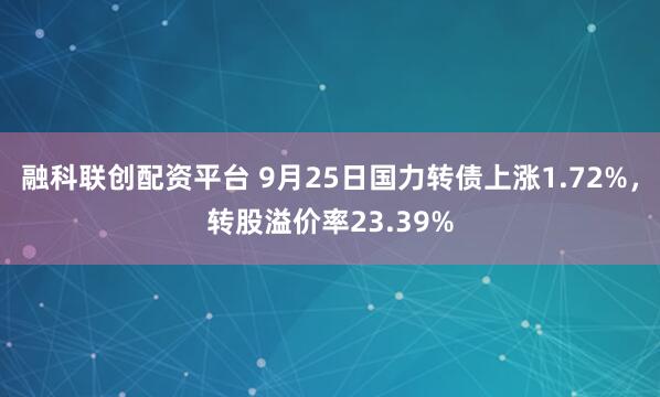 融科联创配资平台 9月25日国力转债上涨1.72%，转股溢价率23.39%