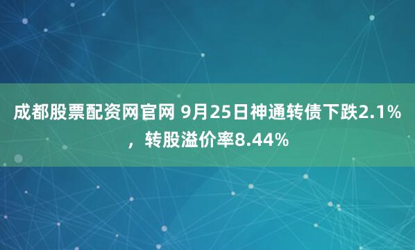 成都股票配资网官网 9月25日神通转债下跌2.1%，转股溢价率8.44%