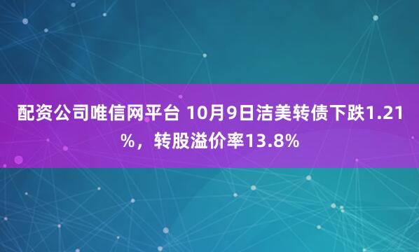 配资公司唯信网平台 10月9日洁美转债下跌1.21%，转股溢价率13.8%