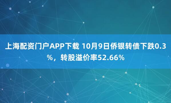 上海配资门户APP下载 10月9日侨银转债下跌0.3%，转股溢价率52.66%