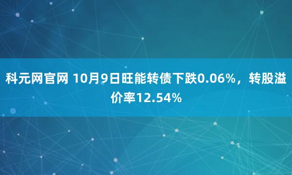 科元网官网 10月9日旺能转债下跌0.06%，转股溢价率12.54%