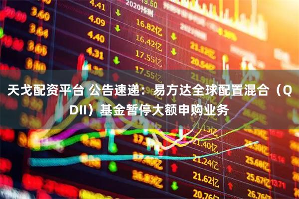 天戈配资平台 公告速递:易方达全球配置混合(QDII)基金暂停大额申购业务