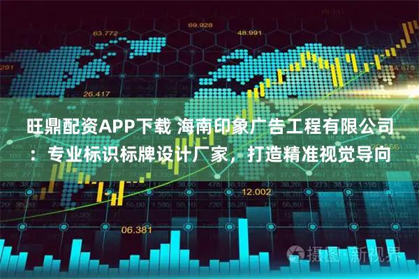 旺鼎配资APP下载 海南印象广告工程有限公司:专业标识标牌设计厂家,打造精准视觉导向