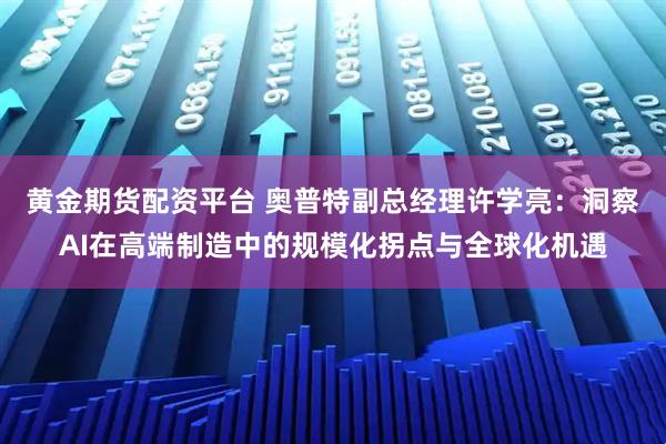 黄金期货配资平台 奥普特副总经理许学亮：洞察AI在高端制造中的规模化拐点与全球化机遇