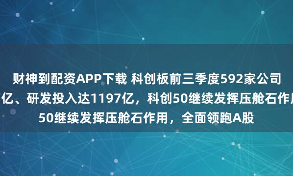 财神到配资APP下载 科创板前三季度592家公司营收合计破1.1万亿、研发投入达1197亿,科创50继续发挥压舱石作用,全面领跑A股