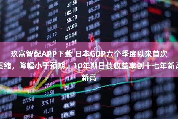 玖富智配APP下载 日本GDP六个季度以来首次萎缩，降幅小于预期，10年期日债收益率创十七年新高