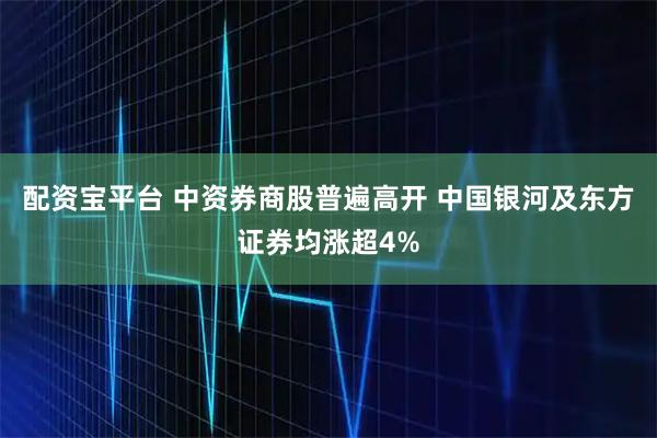 配资宝平台 中资券商股普遍高开 中国银河及东方证券均涨超4%