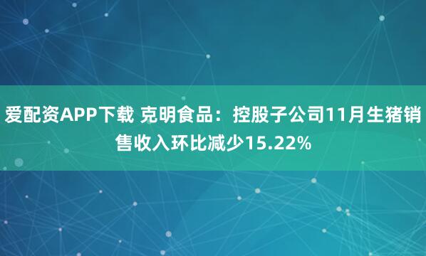 爱配资APP下载 克明食品：控股子公司11月生猪销售收入环比减少15.22%
