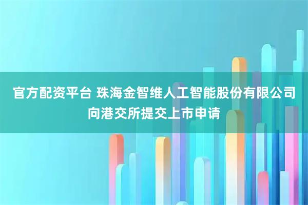 官方配资平台 珠海金智维人工智能股份有限公司向港交所提交上市申请