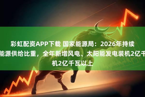 彩虹配资APP下载 国家能源局：2026年持续提高新能源供给比重，全年新增风电、太阳能发电装机2亿千瓦以上
