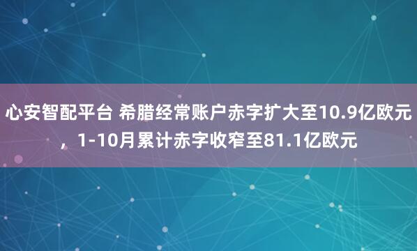 心安智配平台 希腊经常账户赤字扩大至10.9亿欧元,1-10月累计赤字收窄至81.1亿欧元