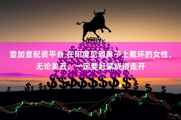 壹加壹配资平台 在印度见到鼻子上戴环的女性，无论美丑，一定要赶紧绕道走开