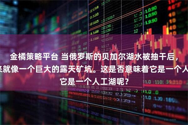 金橘策略平台 当俄罗斯的贝加尔湖水被抽干后,它看起来就像一个巨大的露天矿坑。这是否意味着它是一个人工湖呢?