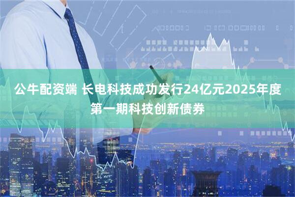 公牛配资端 长电科技成功发行24亿元2025年度第一期科技创新债券