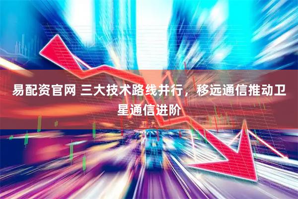 易配资官网 三大技术路线并行，移远通信推动卫星通信进阶