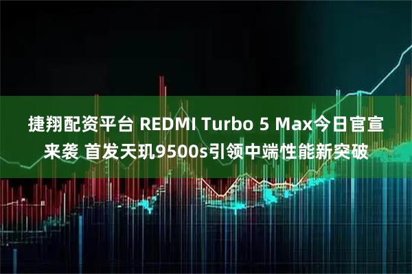 捷翔配资平台 REDMI Turbo 5 Max今日官宣来袭 首发天玑9500s引领中端性能新突破